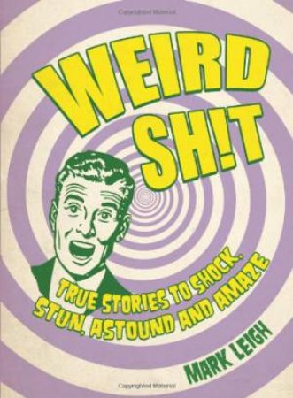 Weird Sh!t: True Stories to Shock, Stun, Astound and Amaze by LEIGH MARK