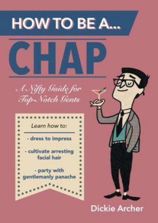 How to Be a...Chap: A Nifty Guide for Top Notch Gents by ARCHER DICKIE