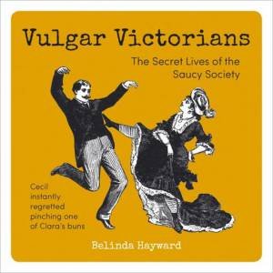 Vulgar Victorians: The Secret Lives of the Saucy Society by HAYWARD BELINDA