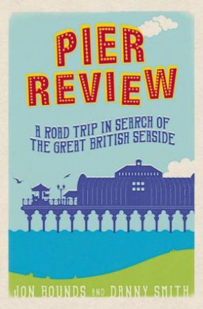 Pier Review : A Road Trip in Search of the Great British Seaside by BOUNDS JON AND SMITH DANNY