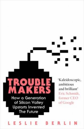 Troublemakers: How A Generation Of Silicon Valley Upstarts Invented The Future by Leslie Berlin