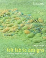 Felt Fabric Designs A Recipe book for Textile Artists