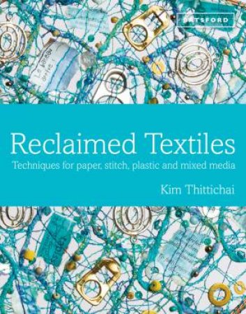 Reclaimed Textiles: Techniques for Paper, Stitch, Plastic and MixedMedia by Kim Thittichai