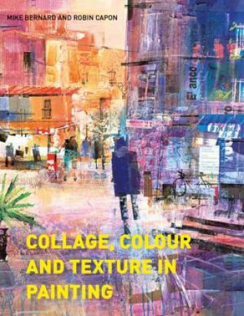 Collage, Colour And Texture In Painting: Mixed Media Techniques For Artists by Mike Bernard & Robin Capon