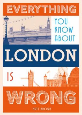 Everything You Know About London Is Wrong by Matt Brown