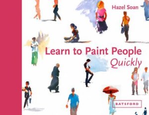 Learn To Paint People Quickly: A Practical Step-by-Step Guide To Learning To Paint People In Watercolour And Oils by Hazel Soan