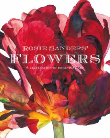 Rosie Sanders' Flowers: A Celebration of Botanical Art by Rosie Sanders