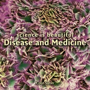 Science Is Beautiful: Disease And Medicine: Under The Microscope by Colin Salter