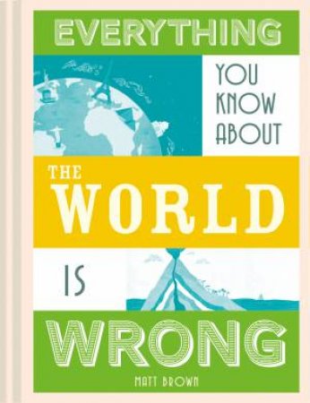 Everything You Know About The World Is Wrong by Matt Brown