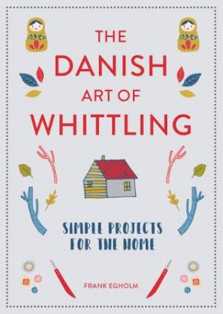 The Danish Art Of Whittling: Simple Projects For The Home by Frank Egholm