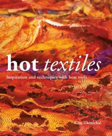 Hot Textiles: Inspiration And Techniques With Heat Tools by Kim Thittichai