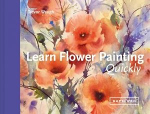 Learn Flower Painting Quickly: A Practical Guide To Learning To Paint Flowers In Watercolour by Trevor Waugh