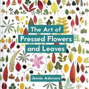 The Art Of Pressed Flowers And Leaves: Contemporary Techniques And Designs by Jennie Ashmore