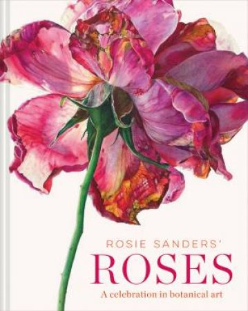 Rosie Sanders' Roses: A Celebration In Botanical Art by Rosie Sanders