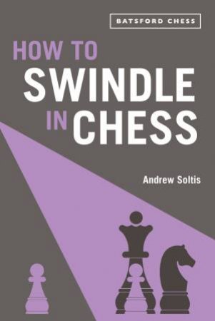 How To Swindle In Chess: Snatch Victory From A Losing Position by Andrew Soltis
