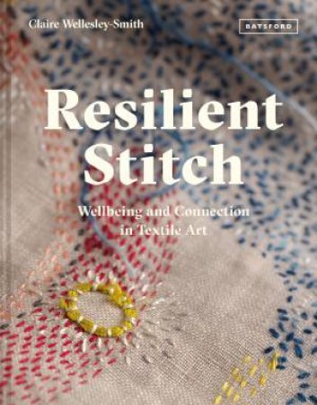 Resilient Stitch: Wellbeing And Connection In Textile Art by Claire Wellesley-Smith