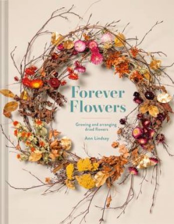 Forever Flowers: Growing And Arranging Dried Flowers by Ann Lindsay