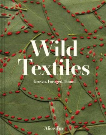 Wild Textiles: Grown, Foraged, Found by Alice Fox