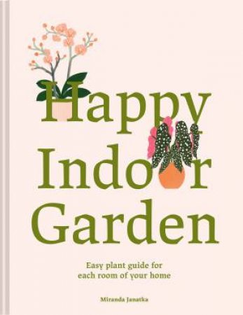 Happy Indoor Garden: An Easy Plant Guide for Each Room of Your Home by Miranda Janatka & Georgie McAusland
