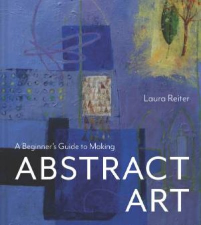 A Beginner's Guide to Making Abstract Art by Laura Reiter