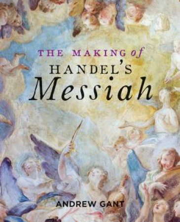 The Making Of Handel's Messiah by Andrew Gant