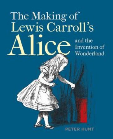 The Making Of Lewis Carroll's Alice And The Invention Of Wonderland by Peter Hunt