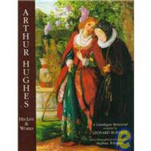 Arthur Hughes His Life & Works: A Catalogue Raisonne by Leonard Roberts