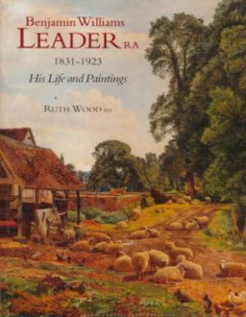 Benjamin Williams Leader R.A. 1831-1923: His Life And Paintings by Ruth Wood