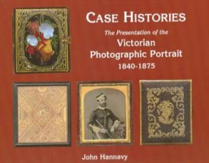 Case Histories: The Packaging And Presentation Of The Photographic Portrait In Victorian Britain by John Hannavy