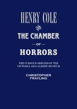 Henry Cole and the Chamber of Horrors by Christopher Frayling