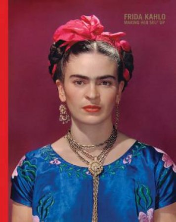 Frida Kahlo: Making Her Self Up by Circe Henestrosa & Claire Wilcox