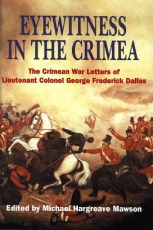 Eyewitness in the Crimea: the Crimean War Letters of Lt.col.george Frederick Dallas, 1854-1856 by MAWSON MICHAEL HARGREAVE