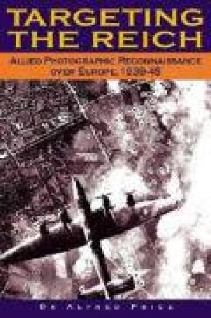Targeting the Reich: Allied Photographic Reconnaissance Over Europe 1939-1945 by PRICE ALFRED