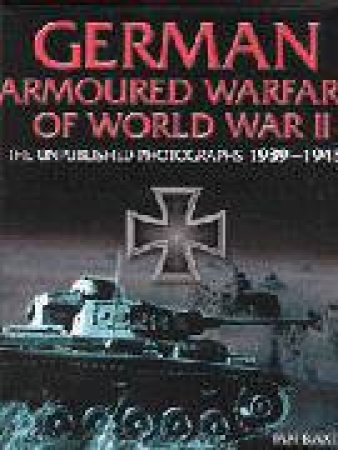 German Armoured Warfare of World War Ii: the Unpublished Photographs, 1939-1945 by BAXTER IAN