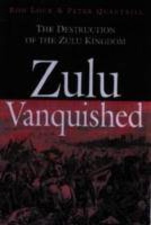 Zulu Vanquished: the Destruction of the Zulu Kingdom by LOCJ RON & QUANTRILL PETER