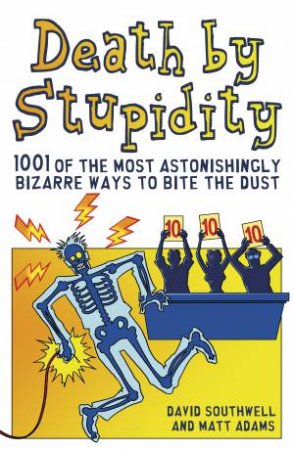 Death By Stupidity: 1001 Of The Most Astonishingly Bizarre Ways To Bite The Dust by David Southwell & Matt Adams