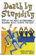 Death By Stupidity 1001 Of The Most Astonishingly Bizarre Ways To Bite The Dust