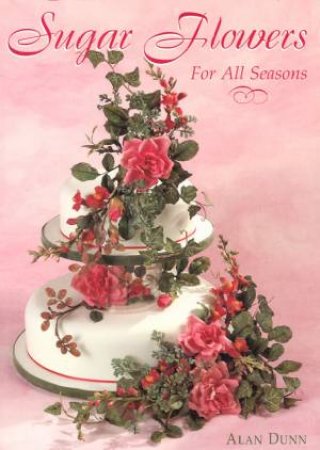 Sugar Flowers For All Seasons by Alan Dunn