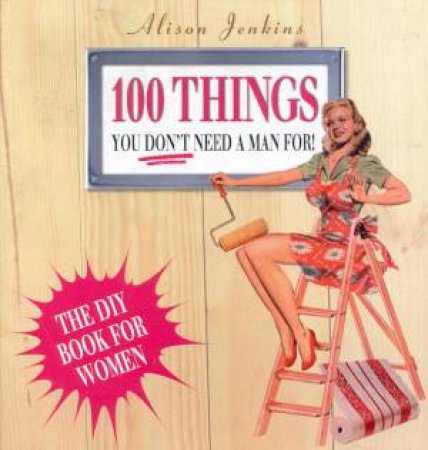 100 Things You Don't Need A Man For!: The DIY Book For Women by Alison Jenkins