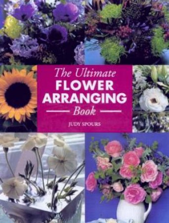 The Ultimate Flower Arranging Book by Judy Spours