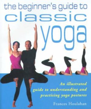 The Beginner's Guide To Classic Yoga by Frances Houlahan