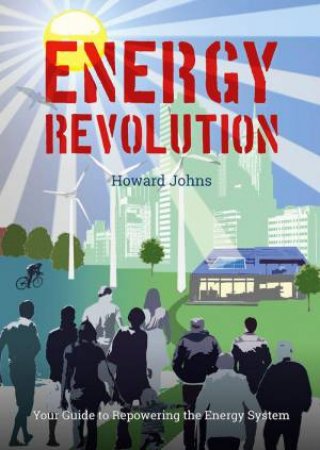 Energy Revolution: Your Guide to Repowering the Energy System by HOWARD JOHNS