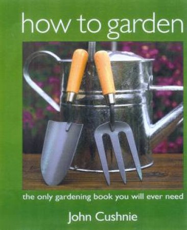 How To Garden by John Cushnie