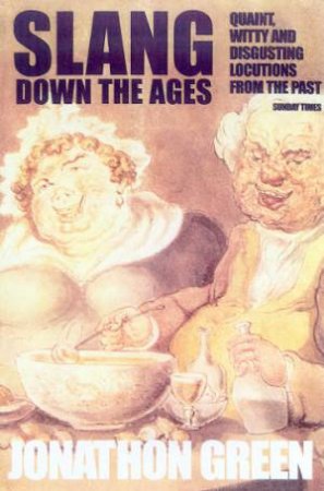 Slang Down The Ages: Quaint, Witty And Disgusting Locutions From The Past by Jonathon Green