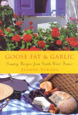 Goose Fat & Garlic: Country Recipes From South-West France by Jeanne Strang