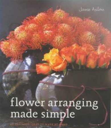 Flower Arranging Made Simple by Jamie Aston