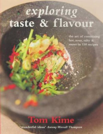 Exploring Taste And Flavour: The Art of Combining Hot, Sour, Salty And Sweet In 150 Recipes by Tom Kime