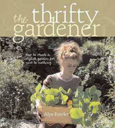 Thrifty Gardener: How to Create a Stylish Garden for Next to Nothing by Alys Fowler