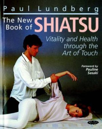 The New Book Of Shiatsu: Vitality And Health Through The Art Of Touch by Paul Lundberg
