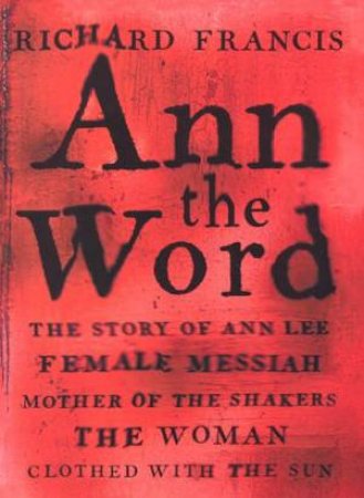 Ann The Word: The Story Of Ann Lee by Richard Francis